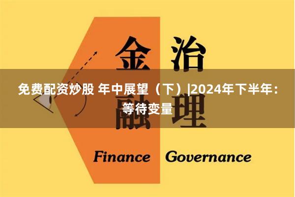 免费配资炒股 年中展望（下）|2024年下半年：等待变量
