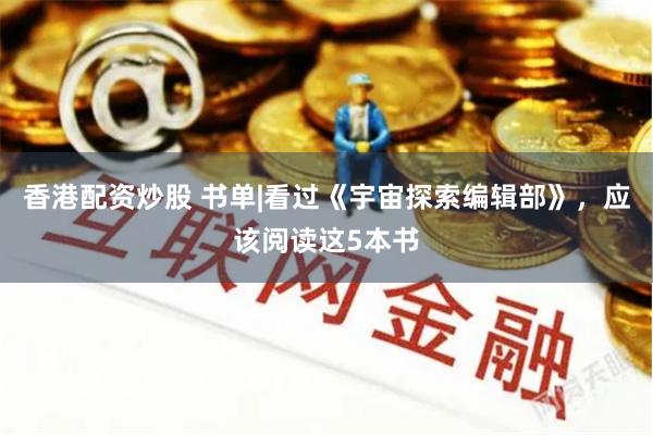 香港配资炒股 书单|看过《宇宙探索编辑部》，应该阅读这5本书