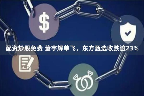 配资炒股免费 董宇辉单飞,东方甄选收跌逾23%