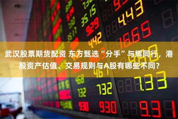 武汉股票期货配资 东方甄选“分手”与辉同行,港股资产估值、交易规则与A股有哪些不同?