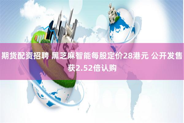 期货配资招聘 黑芝麻智能每股定价28港元 公开发售获2.52倍认购