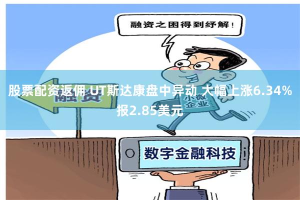 股票配资返佣 UT斯达康盘中异动 大幅上涨6.34%报2.85美元