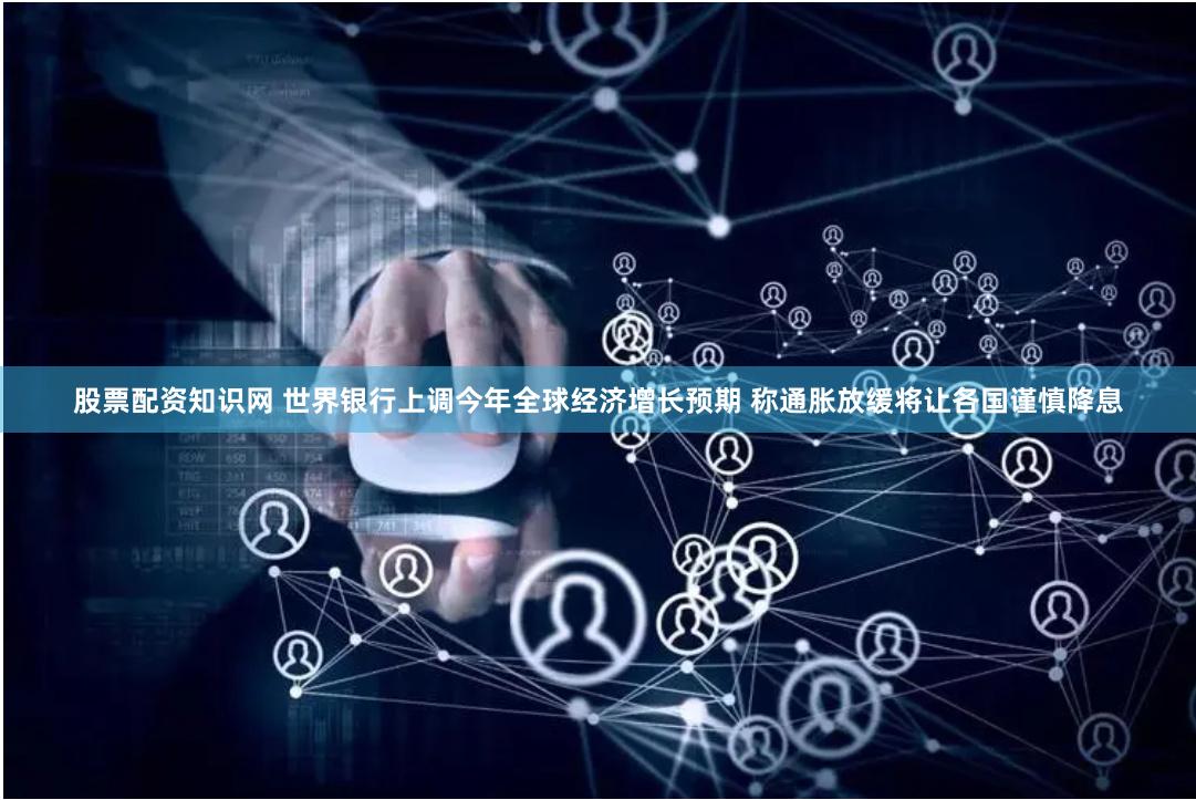 股票配资知识网 世界银行上调今年全球经济增长预期 称通胀放缓将让各国谨慎降息