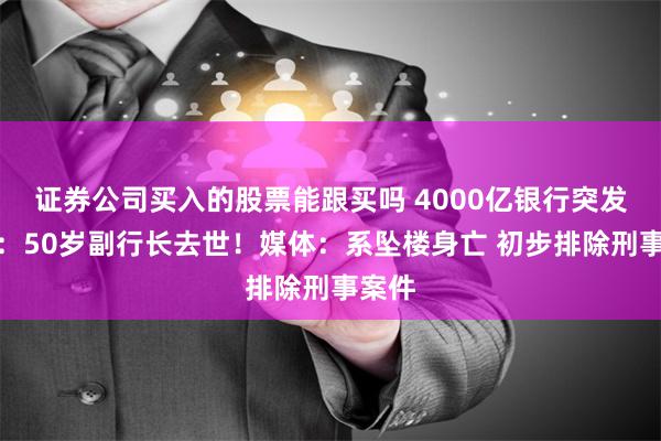 证券公司买入的股票能跟买吗 4000亿银行突发公告:50岁副行长去世!媒体:系坠楼身亡 初步排除刑事案件
