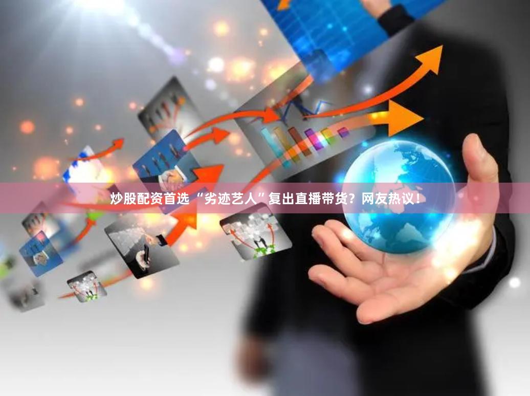 炒股配资首选 “劣迹艺人”复出直播带货?网友热议!