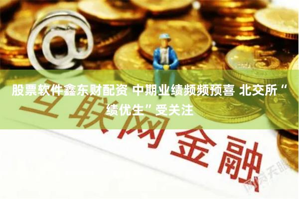 股票软件鑫东财配资 中期业绩频频预喜 北交所“绩优生”受关注