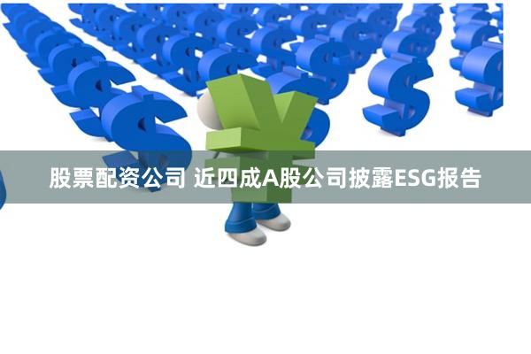 股票配资公司 近四成A股公司披露ESG报告