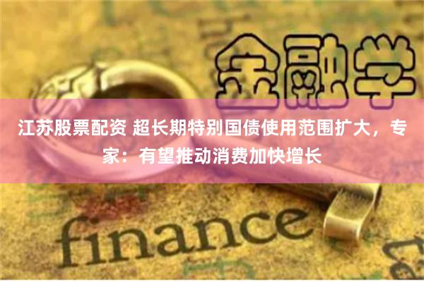 江苏股票配资 超长期特别国债使用范围扩大,专家:有望推动消费加快增长