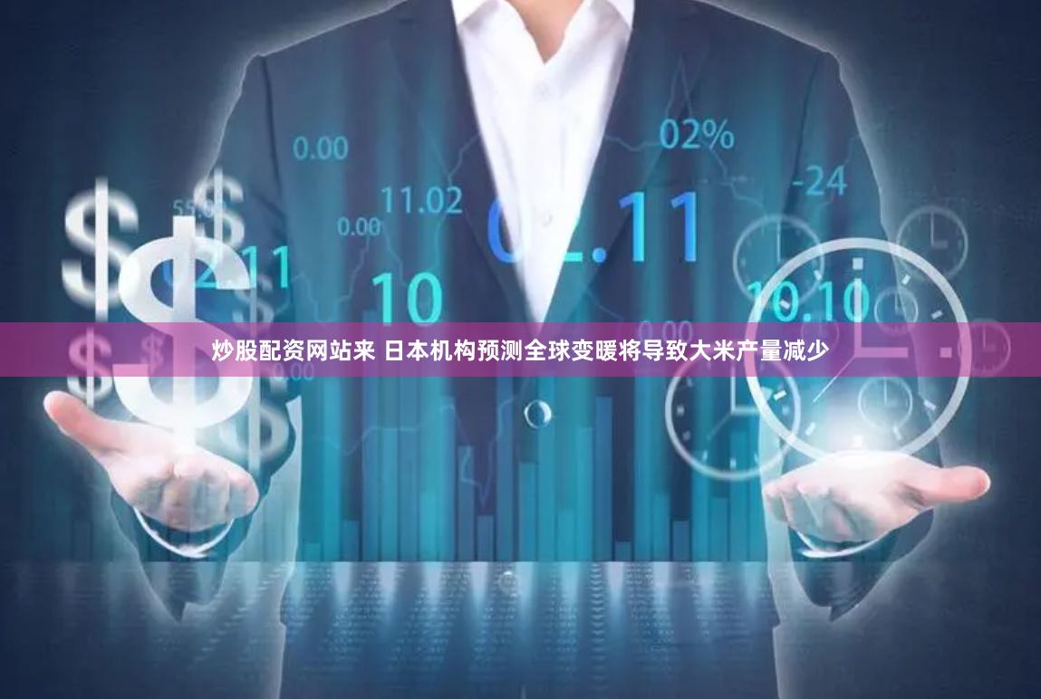 炒股配资网站来 日本机构预测全球变暖将导致大米产量减少