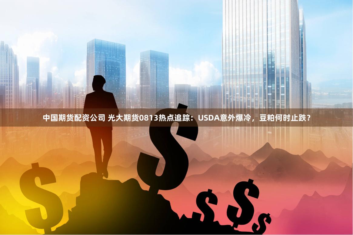 中国期货配资公司 光大期货0813热点追踪：USDA意外爆冷，豆粕何时止跌？