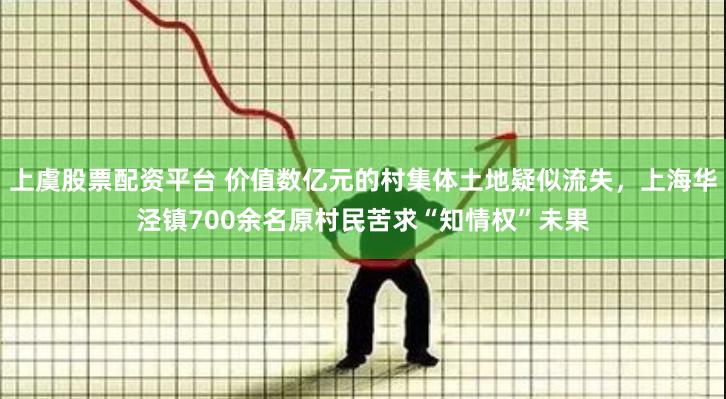 上虞股票配资平台 价值数亿元的村集体土地疑似流失,上海华泾镇700余名原村民苦求“知情权”未果