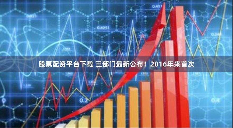 股票配资平台下载 三部门最新公布!2016年来首次