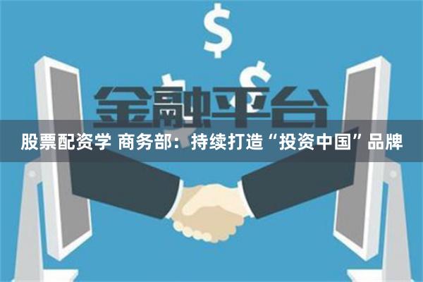 股票配资学 商务部:持续打造“投资中国”品牌