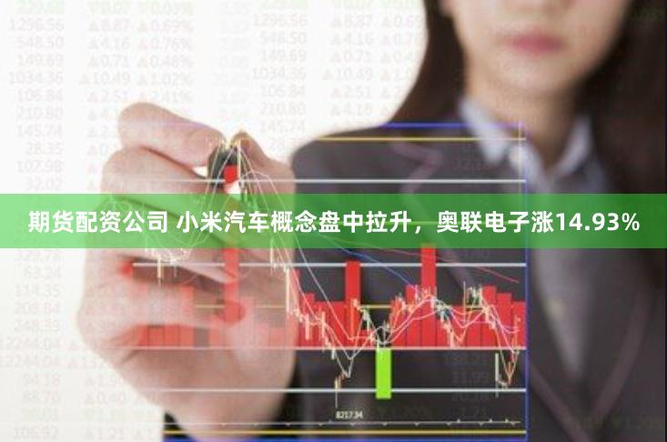 期货配资公司 小米汽车概念盘中拉升,奥联电子涨14.93%