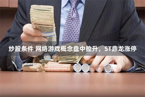 炒股条件 网络游戏概念盘中拉升,ST鼎龙涨停