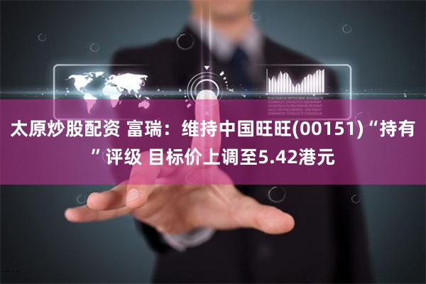 太原炒股配资 富瑞:维持中国旺旺(00151)“持有”评级 目标价上调至5.42港元