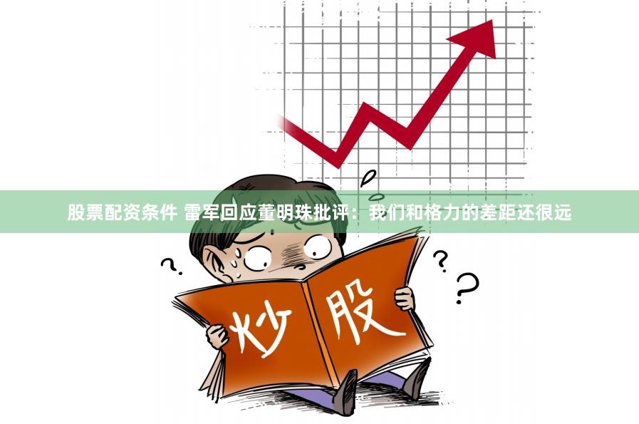 股票配资条件 雷军回应董明珠批评:我们和格力的差距还很远