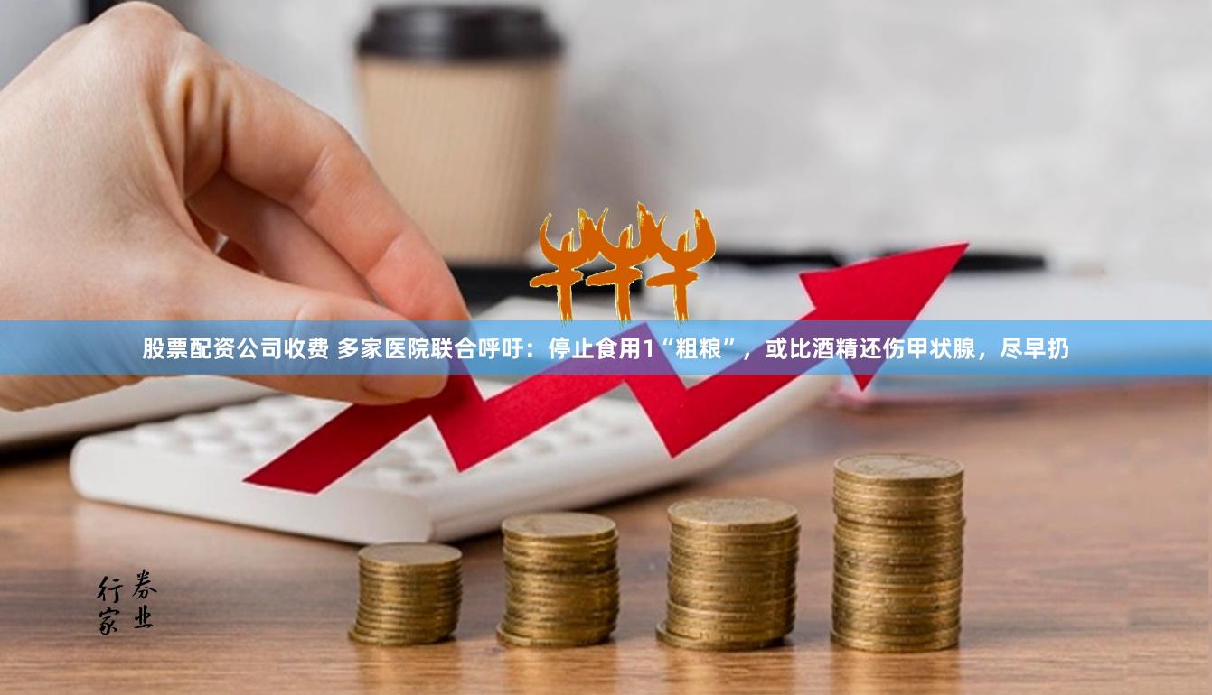 股票配资公司收费 多家医院联合呼吁:停止食用1“粗粮”,或比酒精还伤甲状腺,尽早扔