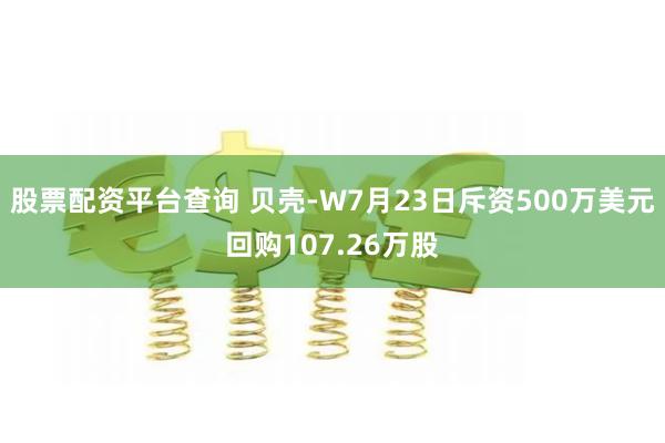 股票配资平台查询 贝壳-W7月23日斥资500万美元回购107.26万股