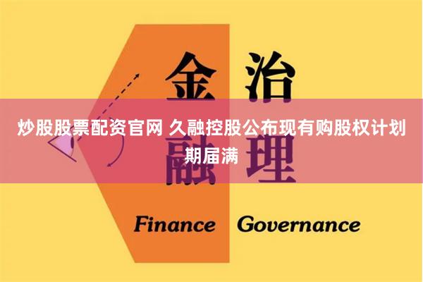 炒股股票配资官网 久融控股公布现有购股权计划期届满