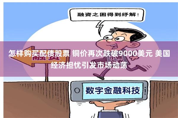 怎样购买配债股票 铜价再次跌破9000美元 美国经济担忧引发市场动荡