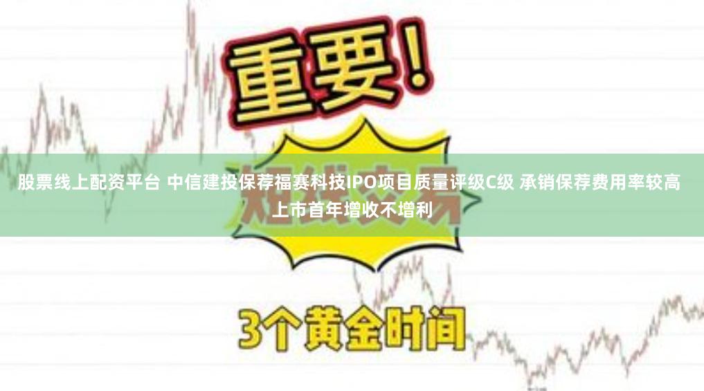 股票线上配资平台 中信建投保荐福赛科技IPO项目质量评级C级 承销保荐费用率较高 上市首年增收不增利