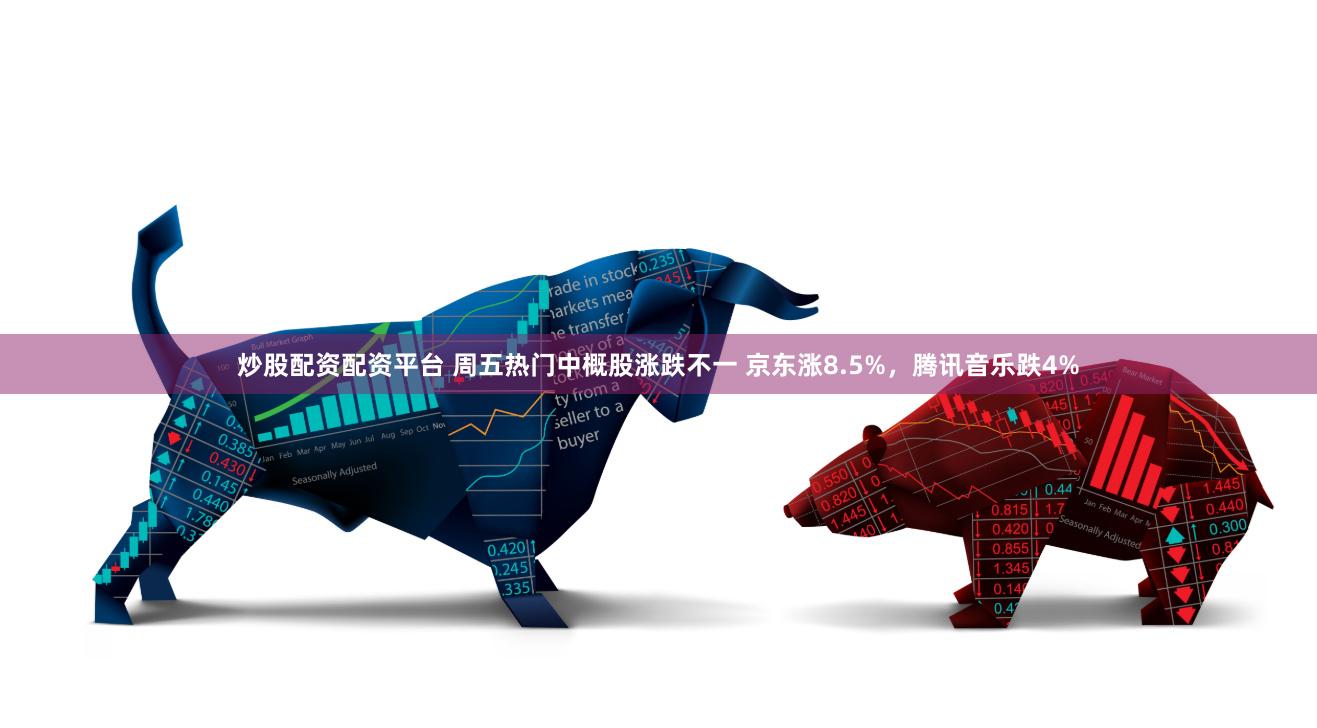炒股配资配资平台 周五热门中概股涨跌不一 京东涨8.5%,腾讯音乐跌4%