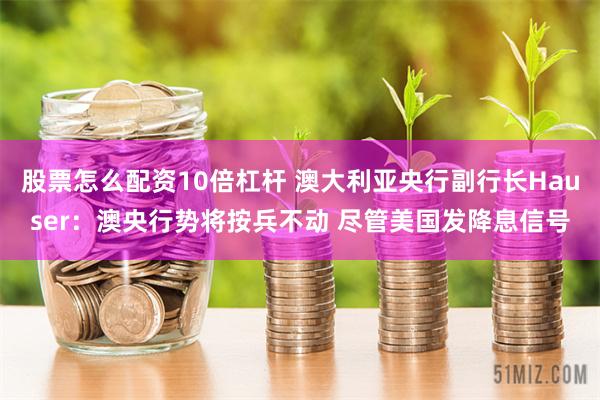 股票怎么配资10倍杠杆 澳大利亚央行副行长Hauser:澳央行势将按兵不动 尽管美国发降息信号