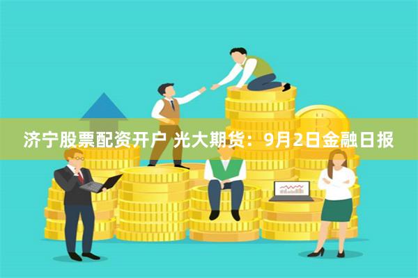 济宁股票配资开户 光大期货:9月2日金融日报