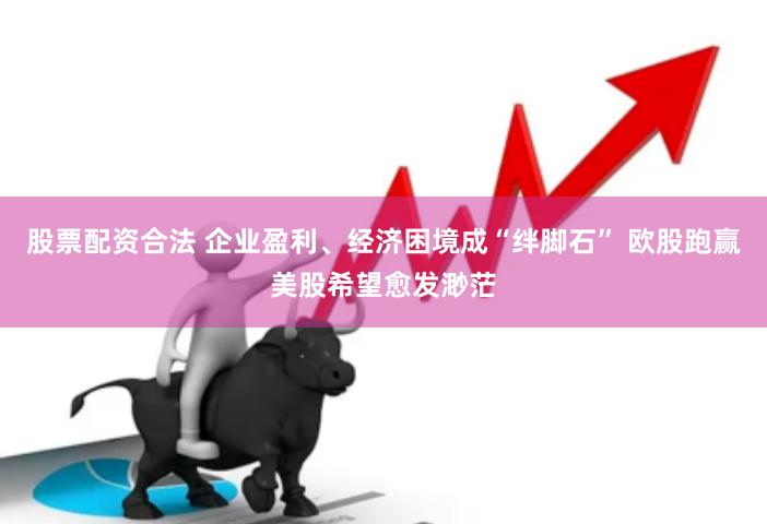 股票配资合法 企业盈利、经济困境成“绊脚石” 欧股跑赢美股希望愈发渺茫