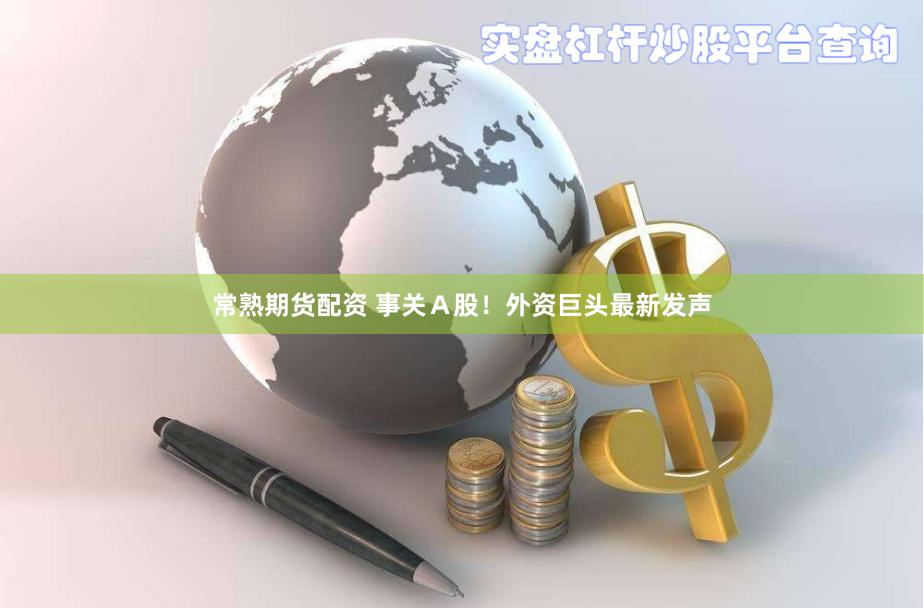常熟期货配资 事关A股!外资巨头最新发声