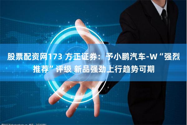 股票配资网173 方正证券:予小鹏汽车-W“强烈推荐”评级 新品强劲上行趋势可期