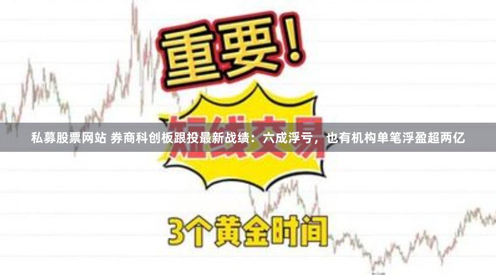 私募股票网站 券商科创板跟投最新战绩:六成浮亏,也有机构单笔浮盈超两亿