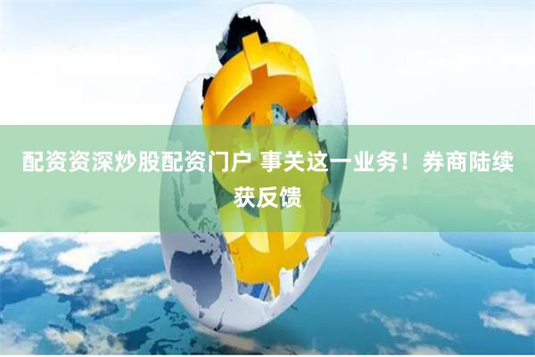 配资资深炒股配资门户 事关这一业务!券商陆续获反馈