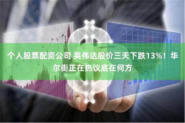 个人股票配资公司 英伟达股价三天下跌13%!华尔街正在热议底在何方