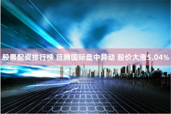 股票配资排行榜 巨腾国际盘中异动 股价大涨5.04%