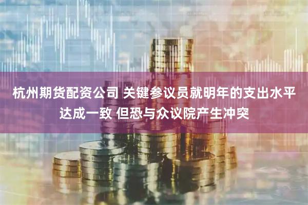 杭州期货配资公司 关键参议员就明年的支出水平达成一致 但恐与众议院产生冲突