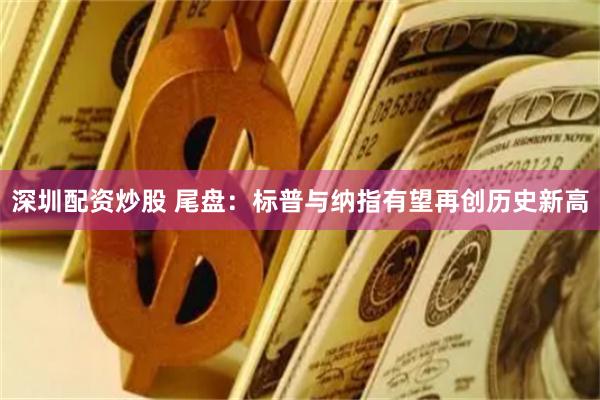 深圳配资炒股 尾盘:标普与纳指有望再创历史新高