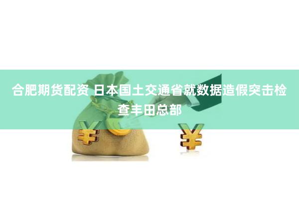 合肥期货配资 日本国土交通省就数据造假突击检查丰田总部