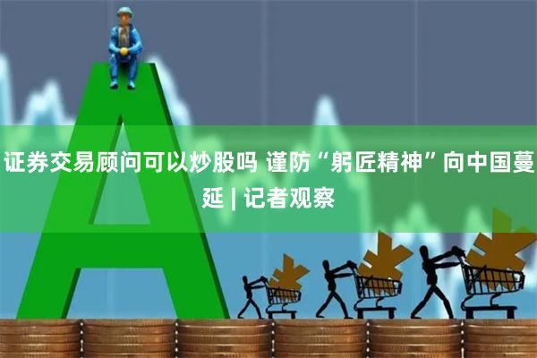 证券交易顾问可以炒股吗 谨防“躬匠精神”向中国蔓延 | 记者观察
