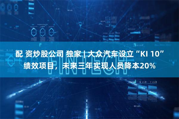 配 资炒股公司 独家 | 大众汽车设立“KI 10”绩效项目，未来三年实现人员降本20%