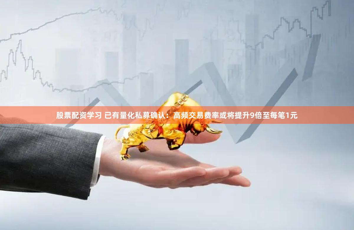 股票配资学习 已有量化私募确认:高频交易费率或将提升9倍至每笔1元