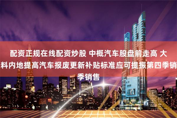 配资正规在线配资炒股 中概汽车股盘前走高 大摩料内地提高汽车报废更新补贴标准应可提振第四季销售