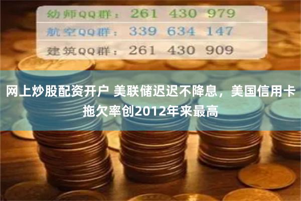 网上炒股配资开户 美联储迟迟不降息,美国信用卡拖欠率创2012年来最高