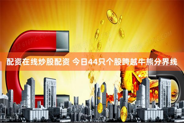 配资在线炒股配资 今日44只个股跨越牛熊分界线