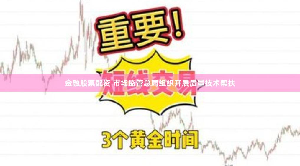 金融股票配资 市场监管总局组织开展质量技术帮扶