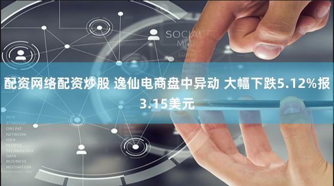 配资网络配资炒股 逸仙电商盘中异动 大幅下跌5.12%报3.15美元