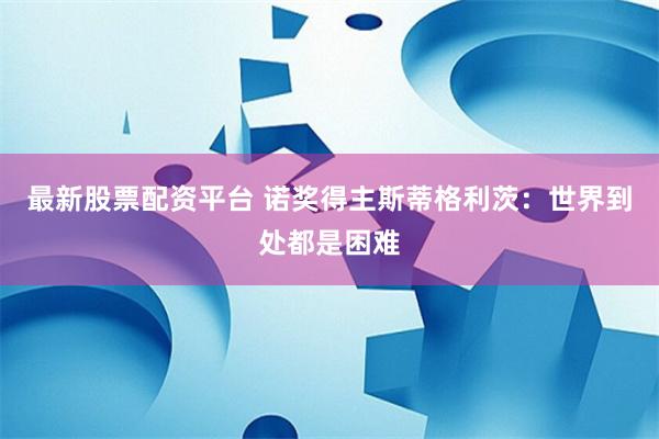 最新股票配资平台 诺奖得主斯蒂格利茨:世界到处都是困难