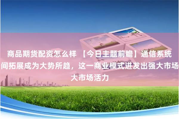商品期货配资怎么样 【今日主题前瞻】通信系统往空间拓展成为大势所趋,这一商业模式迸发出强大市场活力