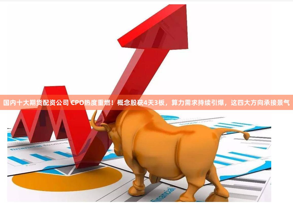 国内十大期货配资公司 CPO热度重燃!概念股获4天3板,算力需求持续引爆,这四大方向承接景气